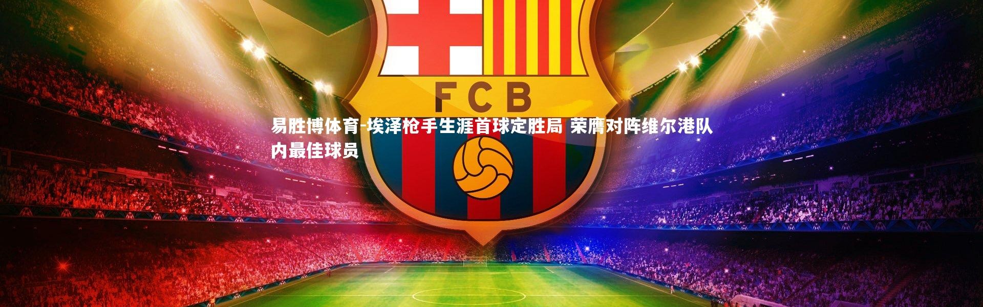 易胜博体育-埃泽枪手生涯首球定胜局 荣膺对阵维尔港队内最佳球员