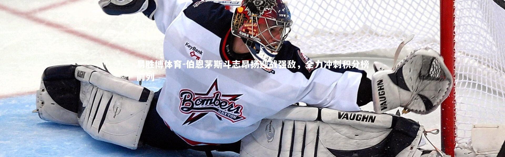 易胜博体育-伯恩茅斯斗志昂扬迎战强敌，全力冲刺积分榜前列