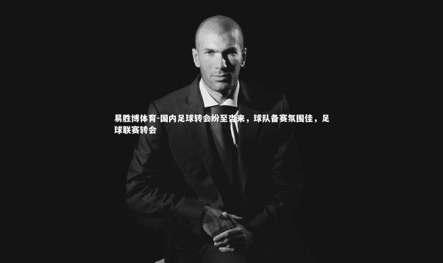 易胜博体育-国内足球转会纷至沓来，球队备赛氛围佳，足球联赛转会
