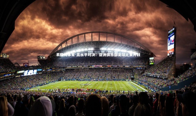 易胜博体育-高水平对决：亚洲俱乐部足球比赛开战