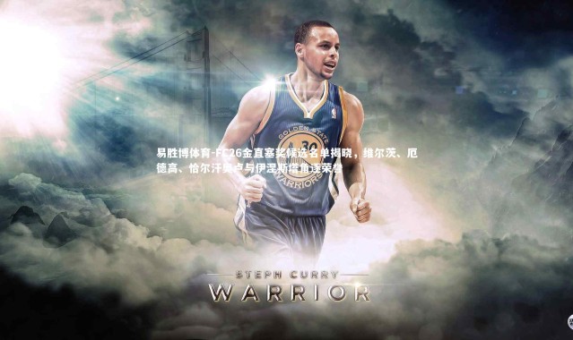 易胜博体育-FC26金直塞奖候选名单揭晓，维尔茨、厄德高、恰尔汗奥卢与伊涅斯塔角逐荣誉