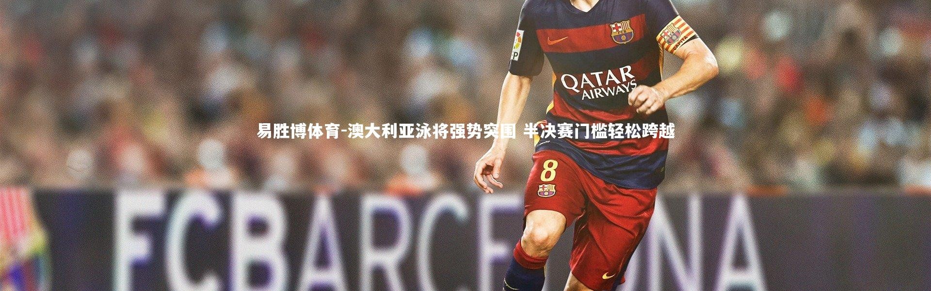 易胜博体育-澳大利亚泳将强势突围 半决赛门槛轻松跨越