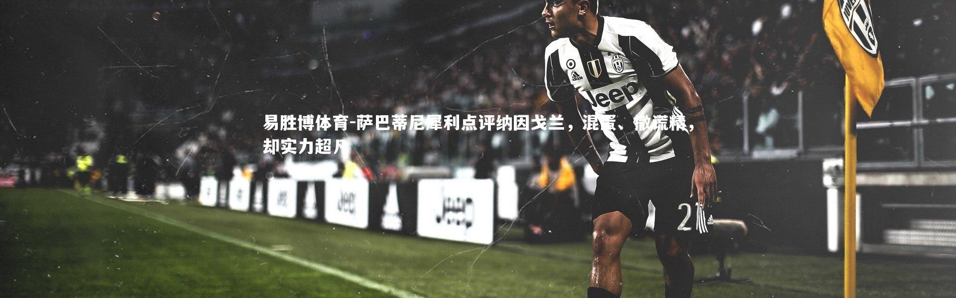 易胜博体育-萨巴蒂尼犀利点评纳因戈兰，混蛋、撒谎精，却实力超凡