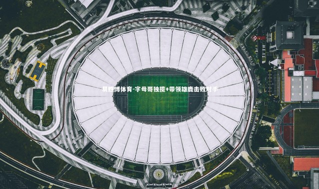 易胜博体育-字母哥独揽+带领雄鹿击败对手