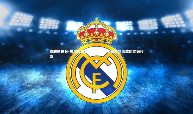 易胜博体育-恩昆库生涯璀璨瞬间，从巴黎到伦敦的绿茵传奇