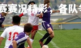 易胜博体育-足球比赛赛况精彩，各队争分夺秒，足球比赛精彩集锦