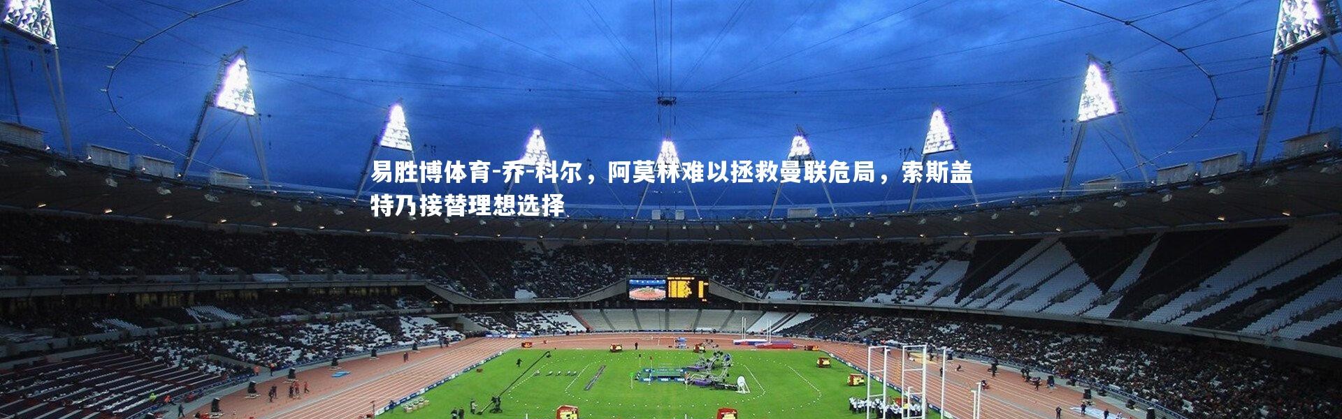 易胜博体育-乔-科尔，阿莫林难以拯救曼联危局，索斯盖特乃接替理想选择