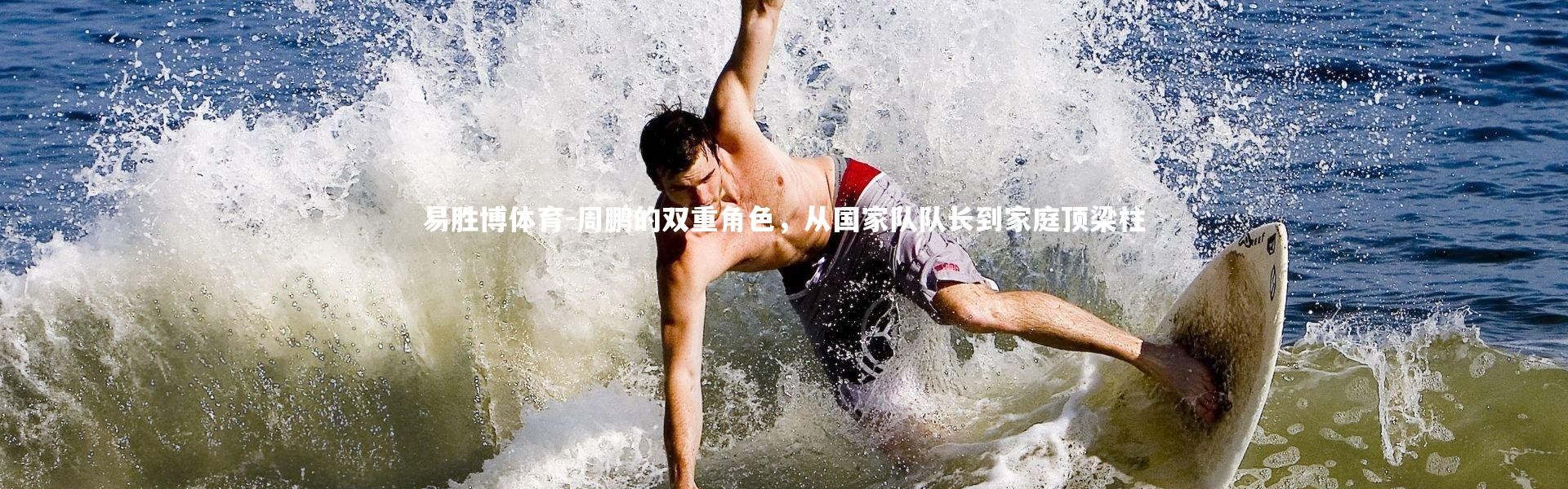 易胜博体育-周鹏的双重角色，从国家队队长到家庭顶梁柱