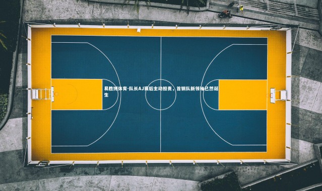 易胜博体育-队长AJ赛后主动担责，首钢队新领袖已然诞生