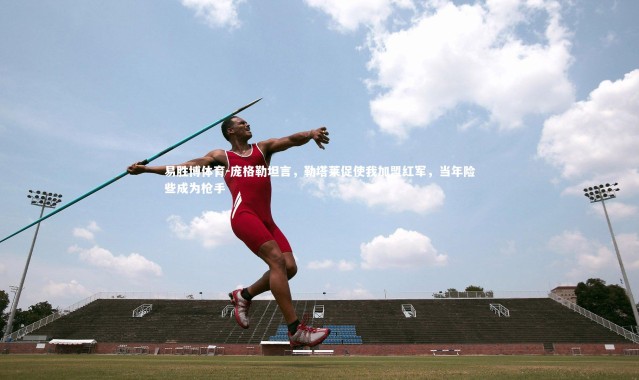 易胜博体育-庞格勒坦言，勒塔莱促使我加盟红军，当年险些成为枪手