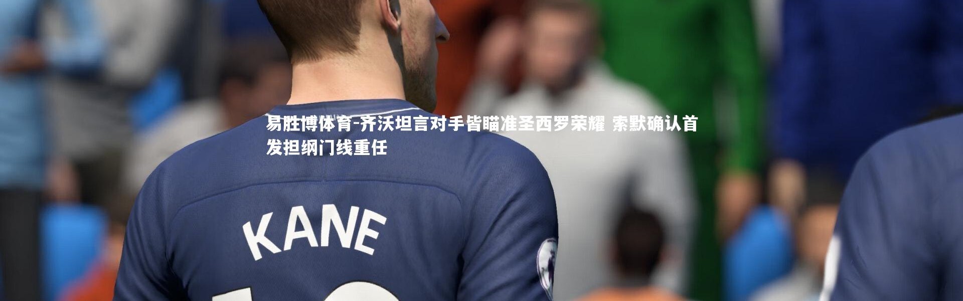 易胜博体育-齐沃坦言对手皆瞄准圣西罗荣耀 索默确认首发担纲门线重任