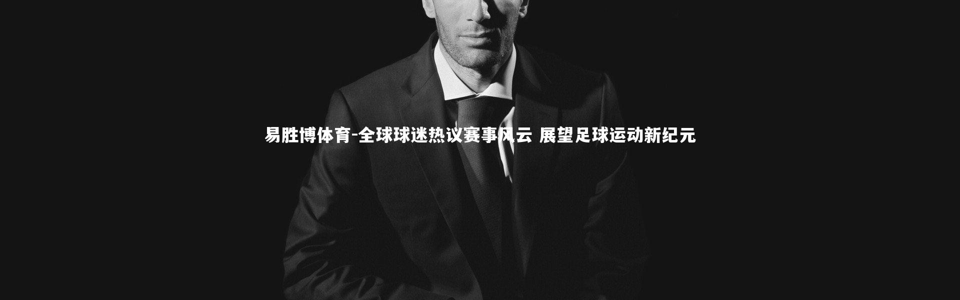 易胜博体育-全球球迷热议赛事风云 展望足球运动新纪元