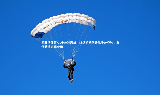 易胜博体育-九十分钟激战！终场哨响前各队争分夺秒，角逐激情燃爆全场