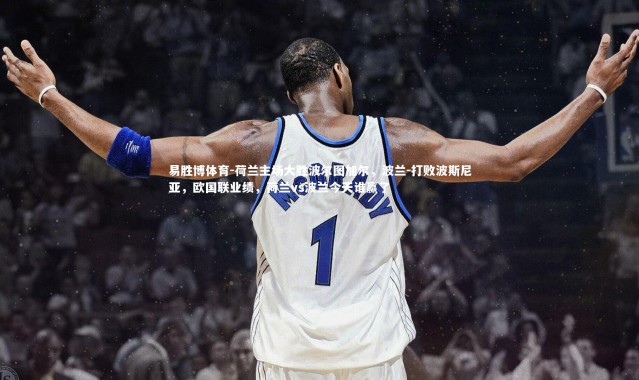 易胜博体育-荷兰主场大胜波尔图加尔，波兰-打败波斯尼亚，欧国联业绩，荷兰vs波兰今天谁赢了