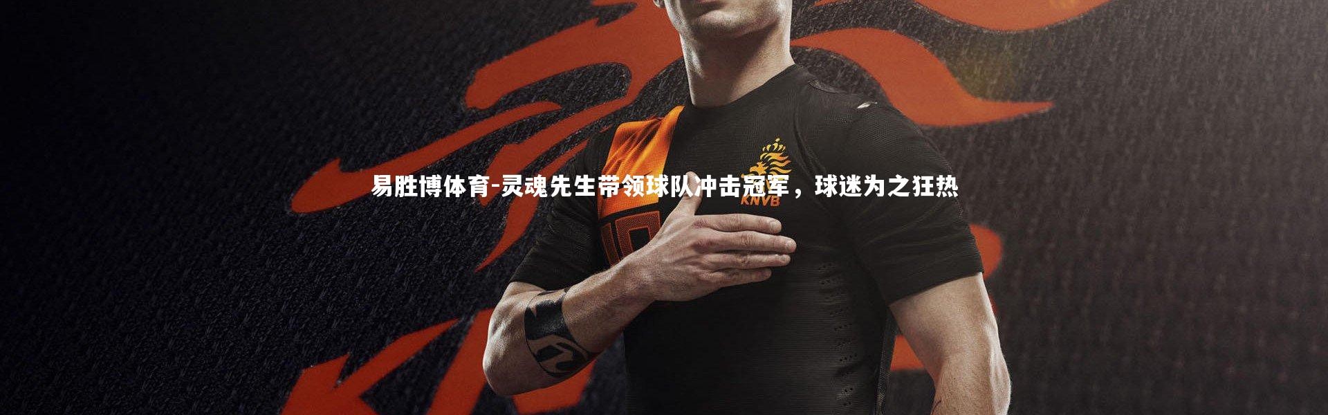 易胜博体育-灵魂先生带领球队冲击冠军，球迷为之狂热