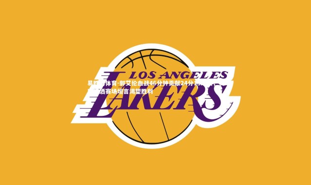 易胜博体育-郭艾伦血战46分钟贡献24分13助攻，赛后泪洒赛场坦言渴望胜利