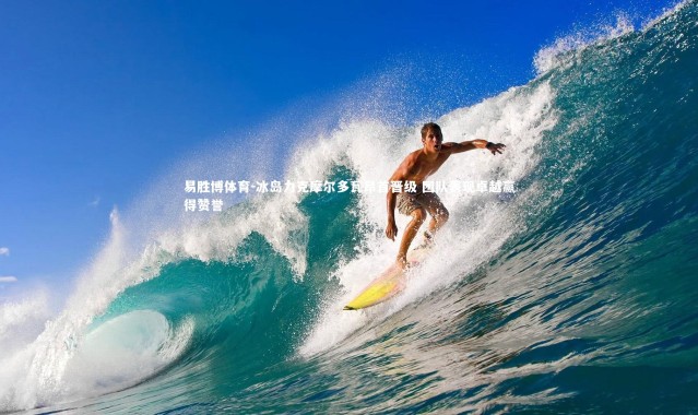 易胜博体育-冰岛力克摩尔多瓦昂首晋级 团队表现卓越赢得赞誉