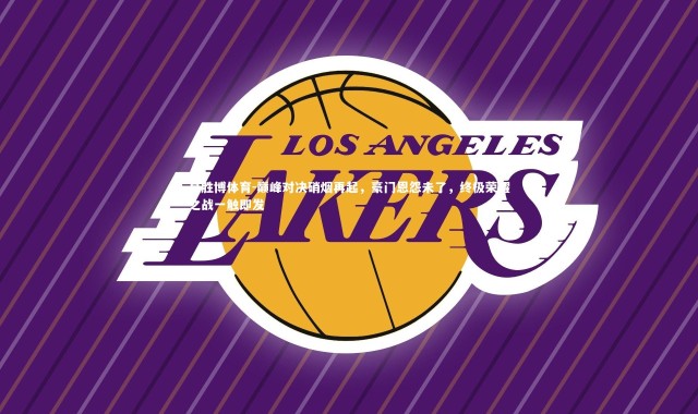 易胜博体育-巅峰对决硝烟再起，豪门恩怨未了，终极荣耀之战一触即发