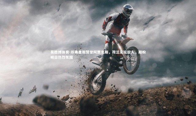 易胜博体育-邓弗里斯赞誉阿贾克斯，荷兰足坛巨人，期盼明日热烈氛围