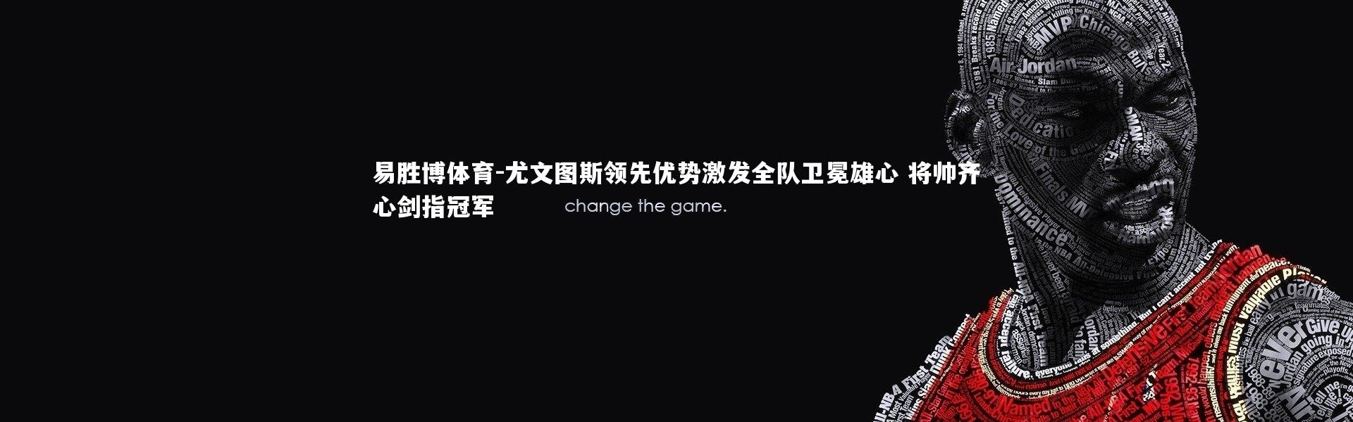 易胜博体育-尤文图斯领先优势激发全队卫冕雄心 将帅齐心剑指冠军