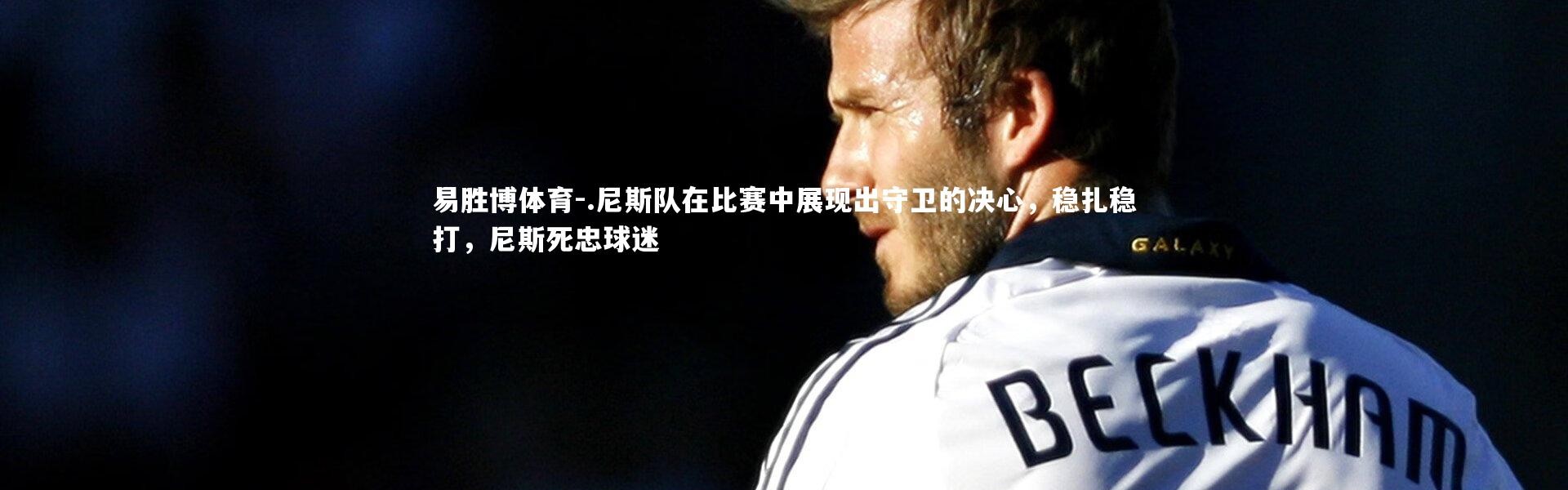 易胜博体育-.尼斯队在比赛中展现出守卫的决心，稳扎稳打，尼斯死忠球迷