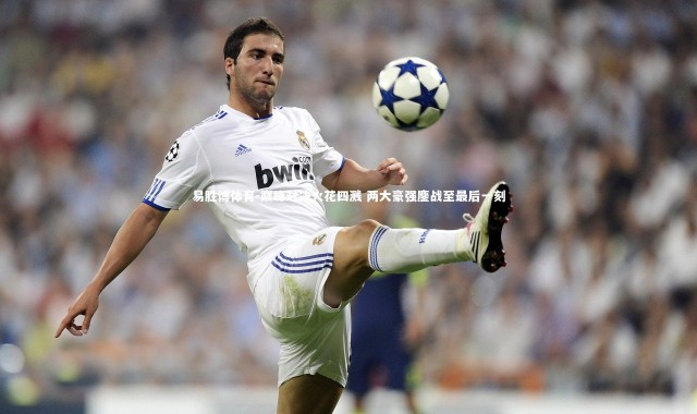 易胜博体育-巅峰对决火花四溅 两大豪强鏖战至最后一刻