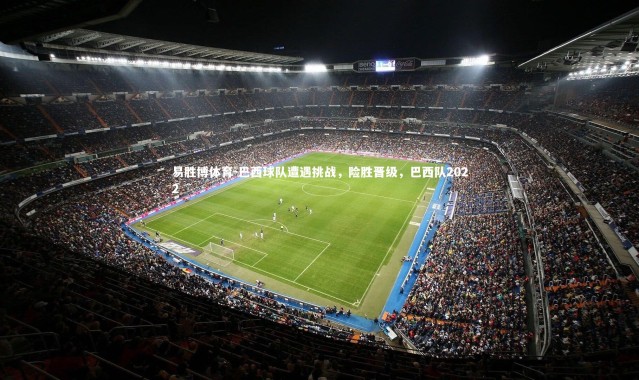 易胜博体育-巴西球队遭遇挑战，险胜晋级，巴西队2022