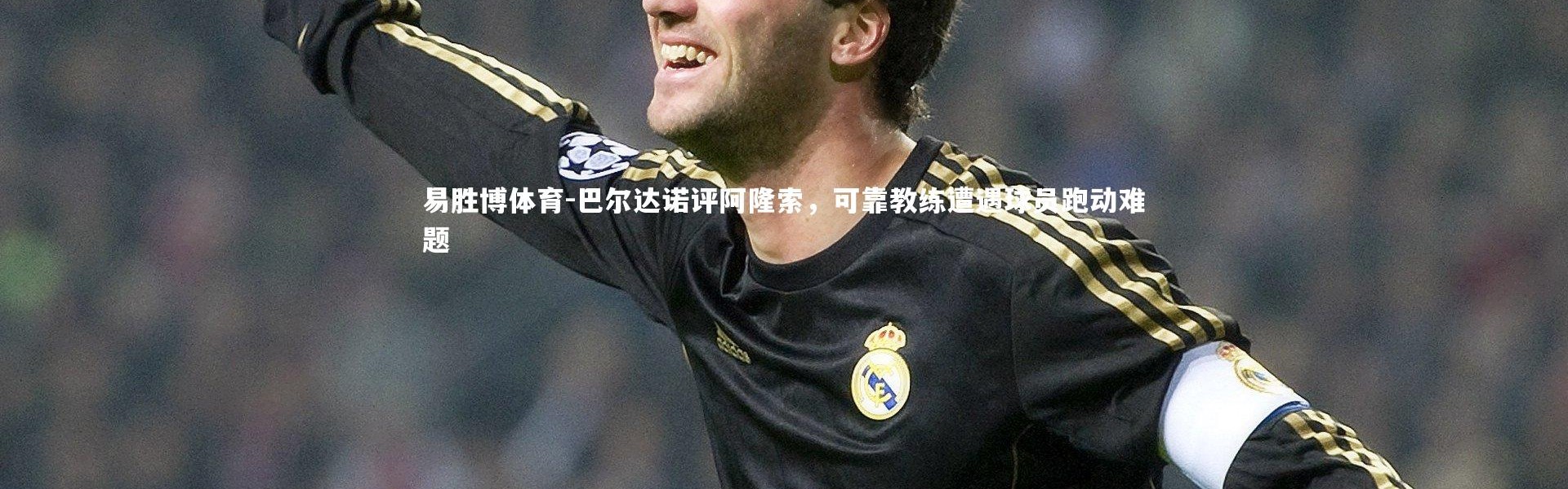 易胜博体育-巴尔达诺评阿隆索，可靠教练遭遇球员跑动难题