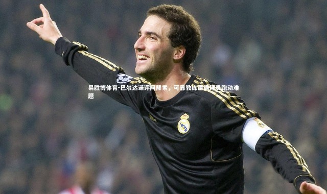 易胜博体育-巴尔达诺评阿隆索，可靠教练遭遇球员跑动难题