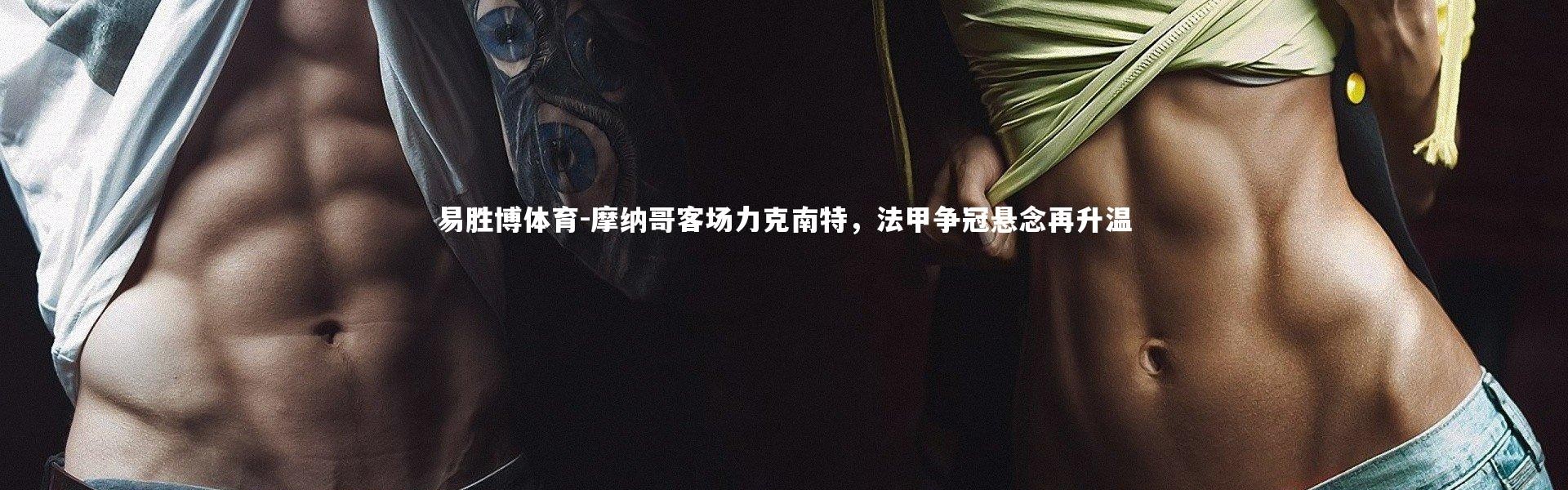 易胜博体育-摩纳哥客场力克南特，法甲争冠悬念再升温