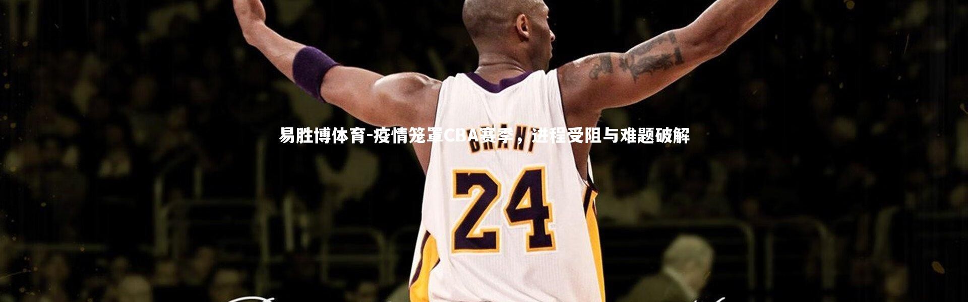 易胜博体育-疫情笼罩CBA赛季，进程受阻与难题破解
