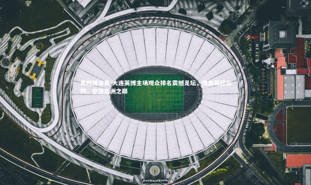 易胜博体育-大连英博主场观众排名震撼足坛，媲美英超前列，登顶亚洲之巅
