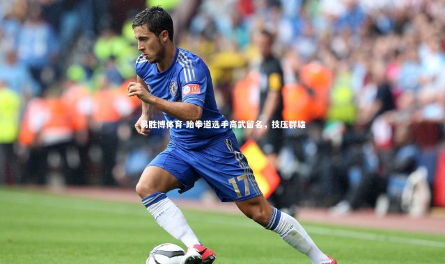 易胜博体育-跆拳道选手高武留名，技压群雄