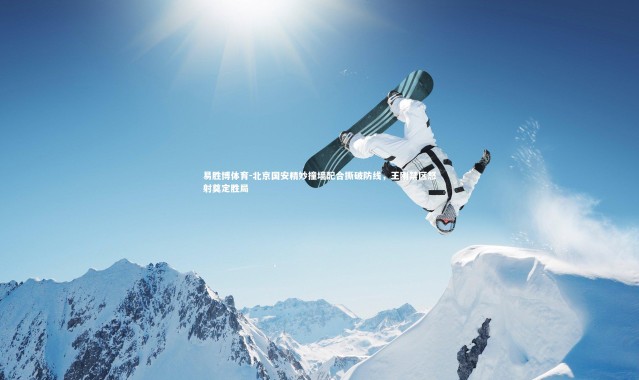 易胜博体育-北京国安精妙撞墙配合撕破防线，王刚禁区怒射奠定胜局