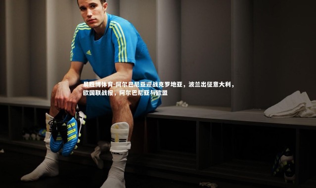 易胜博体育-阿尔巴尼亚迎战克罗地亚，波兰出征意大利，欧国联战报，阿尔巴尼亚与欧盟