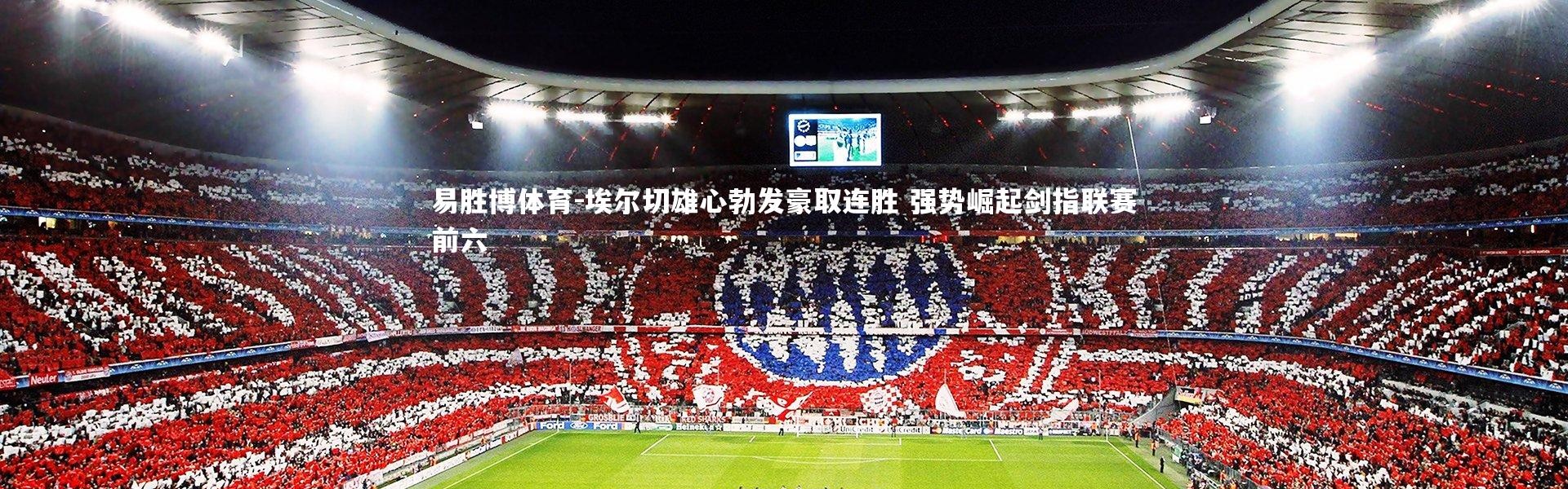 易胜博体育-埃尔切雄心勃发豪取连胜 强势崛起剑指联赛前六