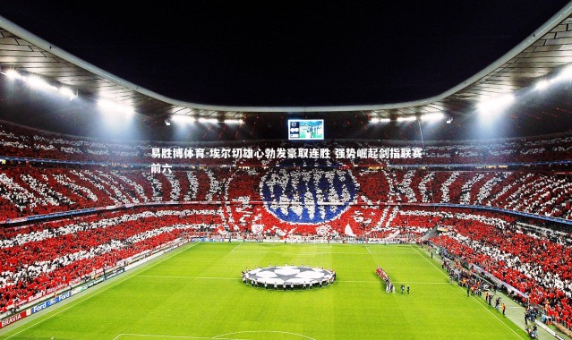 易胜博体育-埃尔切雄心勃发豪取连胜 强势崛起剑指联赛前六