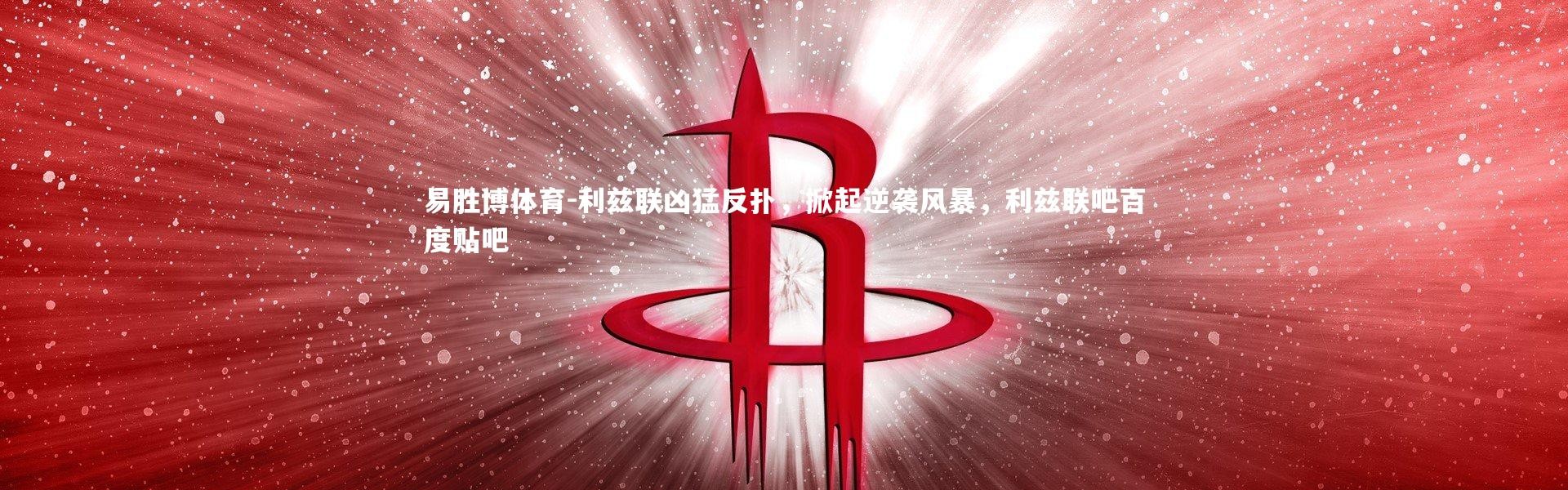 易胜博体育-利兹联凶猛反扑，掀起逆袭风暴，利兹联吧百度贴吧