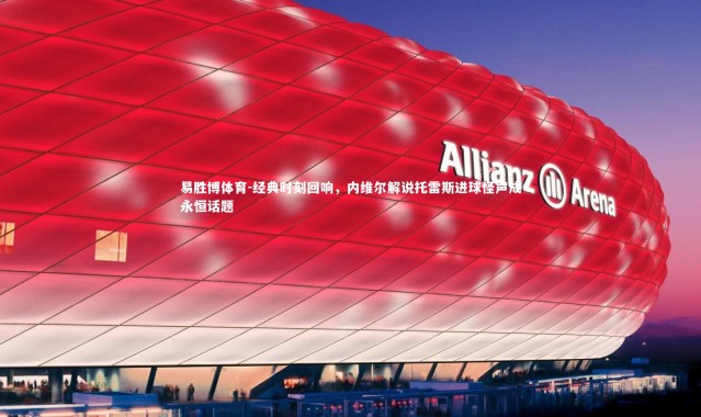 易胜博体育-经典时刻回响，内维尔解说托雷斯进球怪声成永恒话题