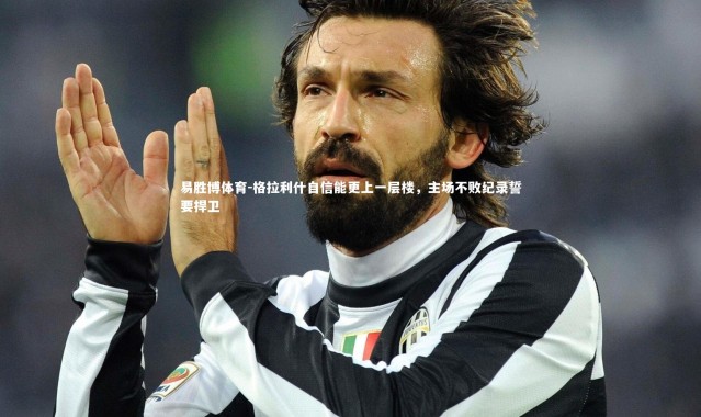 易胜博体育-格拉利什自信能更上一层楼，主场不败纪录誓要捍卫