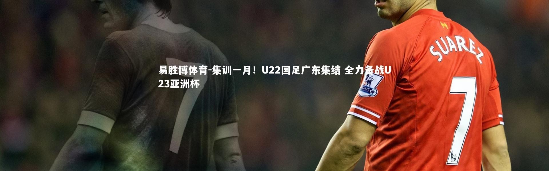 易胜博体育-集训一月！U22国足广东集结 全力备战U23亚洲杯