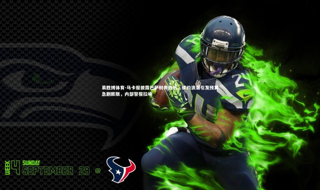 易胜博体育-马卡报披露巴萨财务危机，续约浪潮引发预算急剧膨胀，内部警报拉响