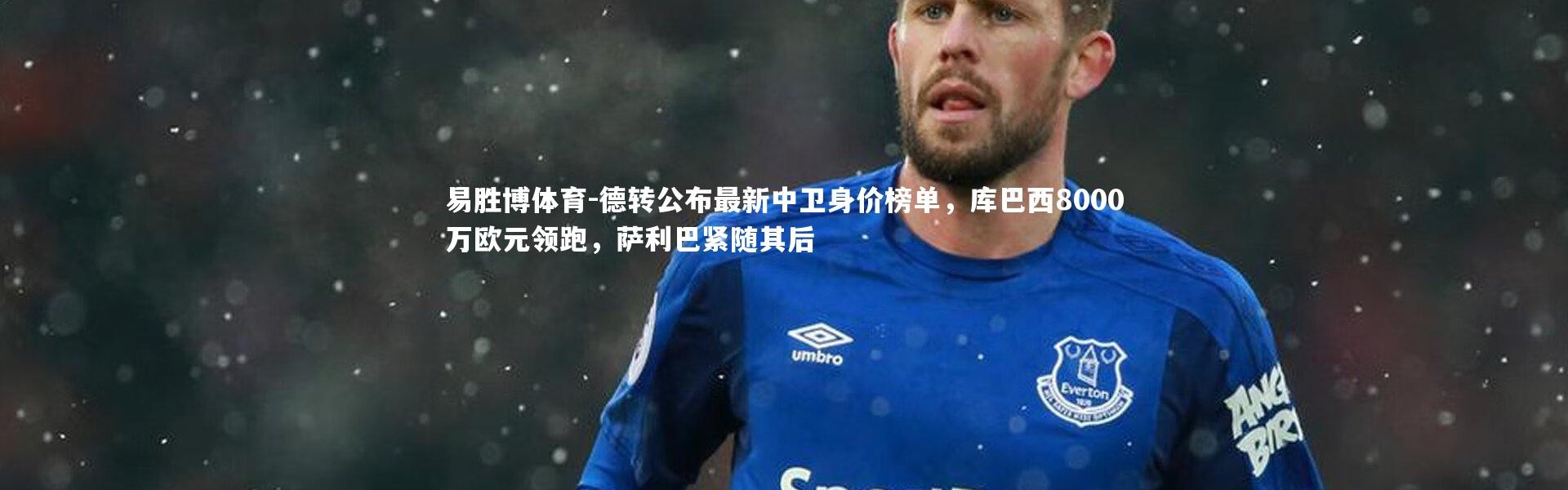 易胜博体育-德转公布最新中卫身价榜单，库巴西8000万欧元领跑，萨利巴紧随其后