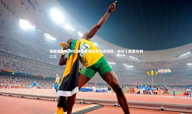 易胜博体育-萨拉赫领跑英超参与进球榜，孙兴慜凯恩分列二三