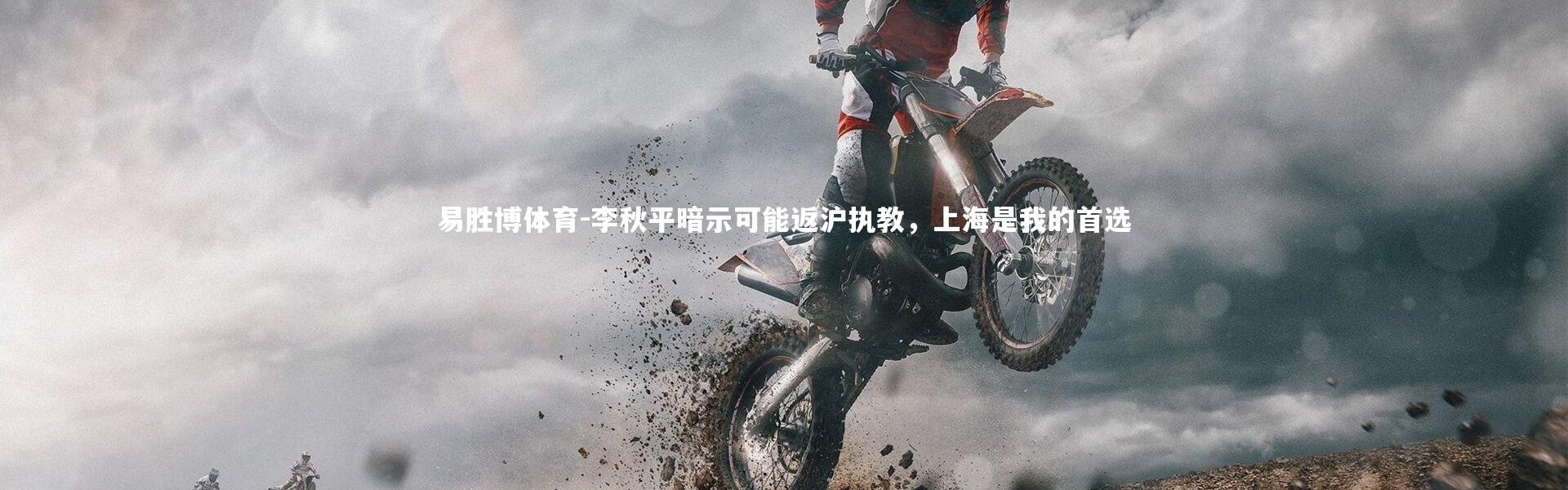 易胜博体育-李秋平暗示可能返沪执教，上海是我的首选