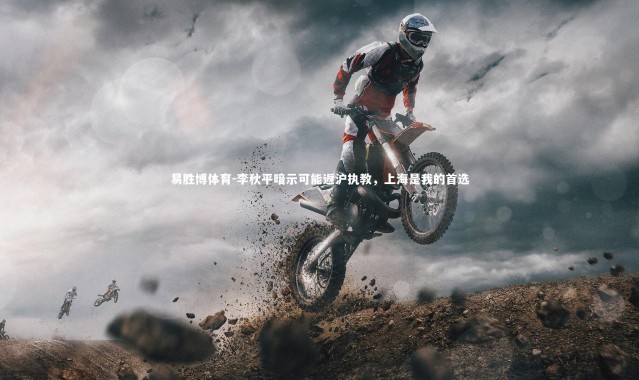 易胜博体育-李秋平暗示可能返沪执教，上海是我的首选