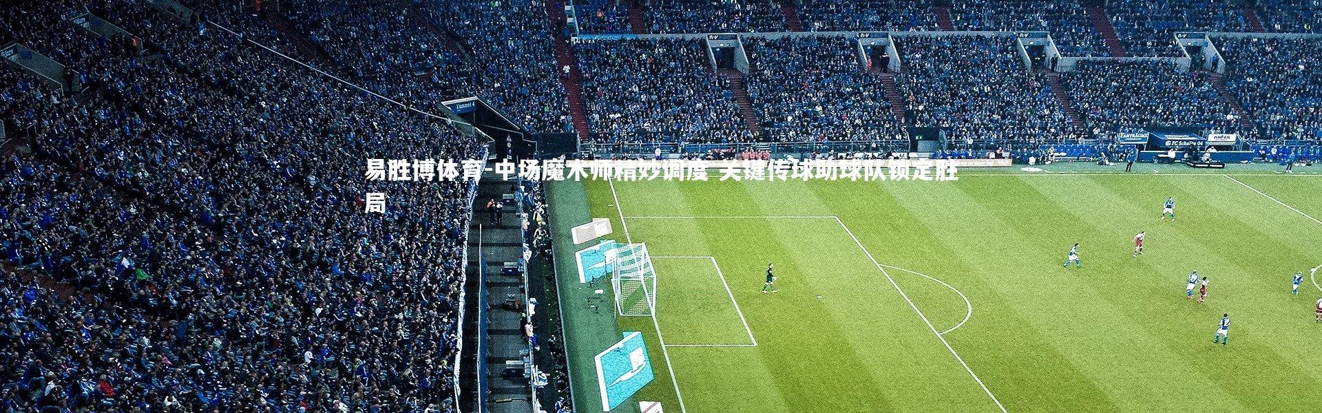 易胜博体育-中场魔术师精妙调度 关键传球助球队锁定胜局