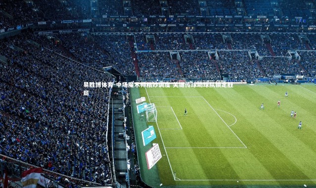 易胜博体育-中场魔术师精妙调度 关键传球助球队锁定胜局