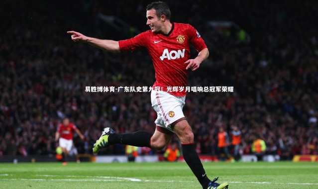 易胜博体育-广东队史第九冠！光辉岁月唱响总冠军荣耀