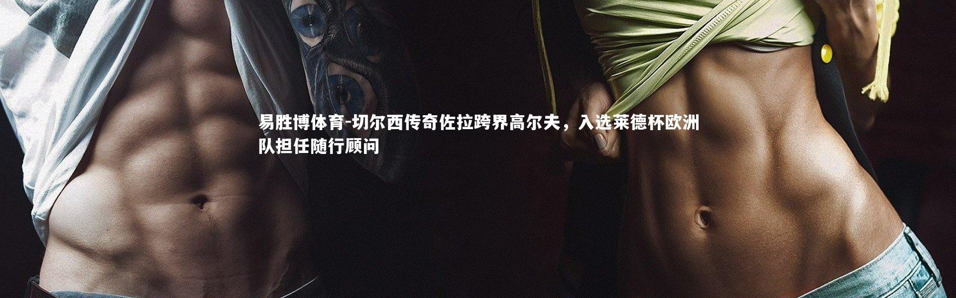 易胜博体育-切尔西传奇佐拉跨界高尔夫，入选莱德杯欧洲队担任随行顾问